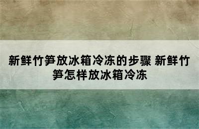 新鲜竹笋放冰箱冷冻的步骤 新鲜竹笋怎样放冰箱冷冻